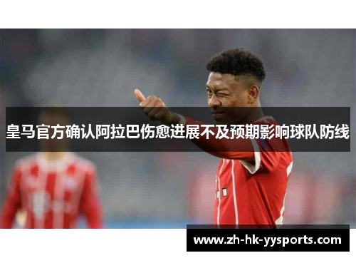 皇马官方确认阿拉巴伤愈进展不及预期影响球队防线