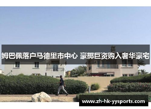 姆巴佩落户马德里市中心 豪掷巨资购入奢华豪宅 姆巴佩落户马德里市中心 豪掷巨资购入奢华豪宅