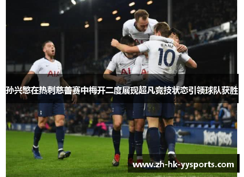 孙兴慜在热刺慈善赛中梅开二度展现超凡竞技状态引领球队获胜